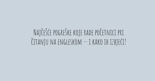 Najčešće pogreške koje rade početnici pri čitanju na engleskom — i kako ih izbjeći!